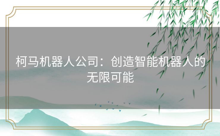 柯马机器人公司：创造智能机器人的无限可能