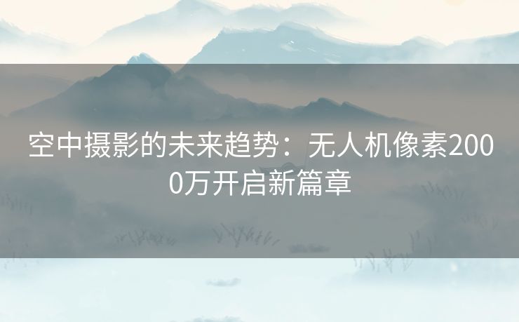 空中摄影的未来趋势：无人机像素2000万开启新篇章