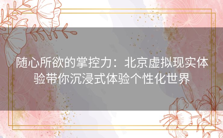 随心所欲的掌控力：北京虚拟现实体验带你沉浸式体验个性化世界