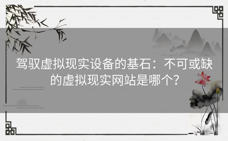 驾驭虚拟现实设备的基石：不可或缺的虚拟现实网站是哪个？