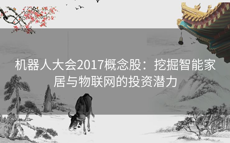 机器人大会2017概念股：挖掘智能家居与物联网的投资潜力