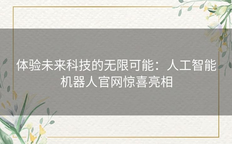 体验未来科技的无限可能：人工智能机器人官网惊喜亮相