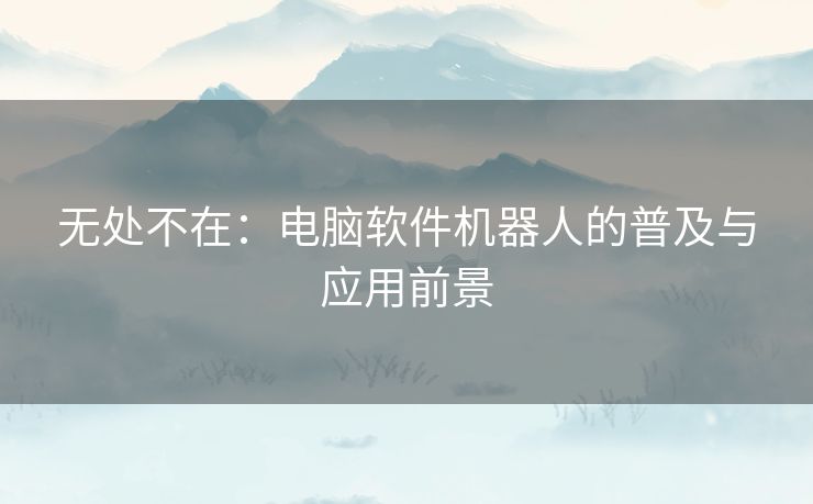 无处不在：电脑软件机器人的普及与应用前景