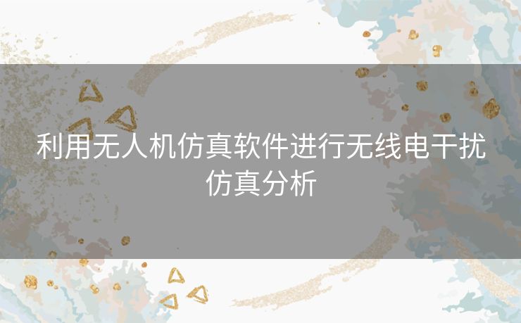 利用无人机仿真软件进行无线电干扰仿真分析