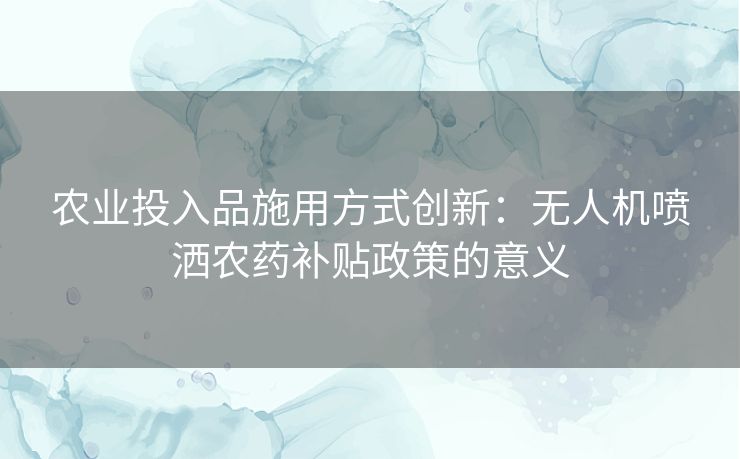 农业投入品施用方式创新：无人机喷洒农药补贴政策的意义