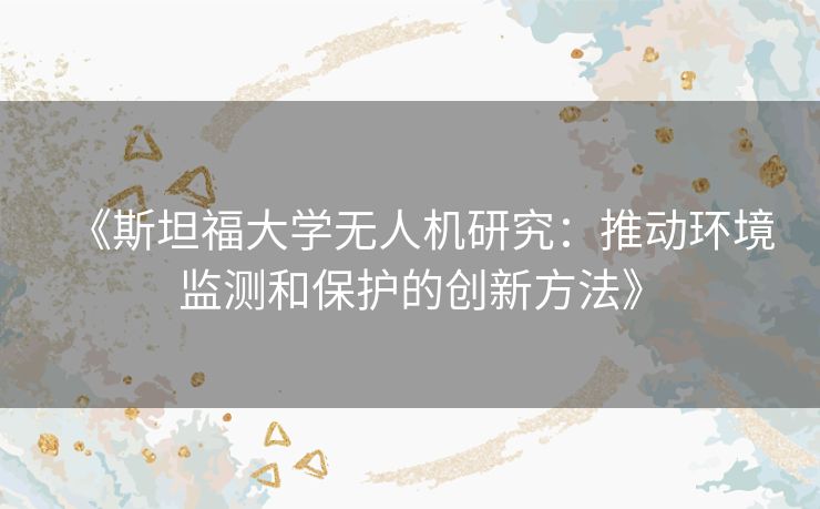 《斯坦福大学无人机研究：推动环境监测和保护的创新方法》