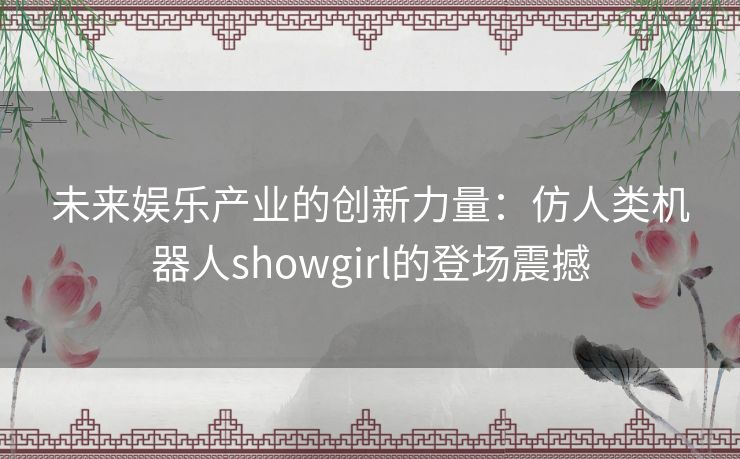 未来娱乐产业的创新力量：仿人类机器人showgirl的登场震撼