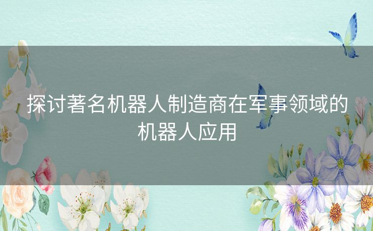 探讨著名机器人制造商在军事领域的机器人应用