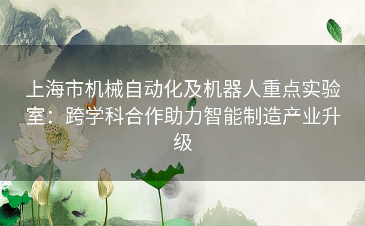 上海市机械自动化及机器人重点实验室：跨学科合作助力智能制造产业升级