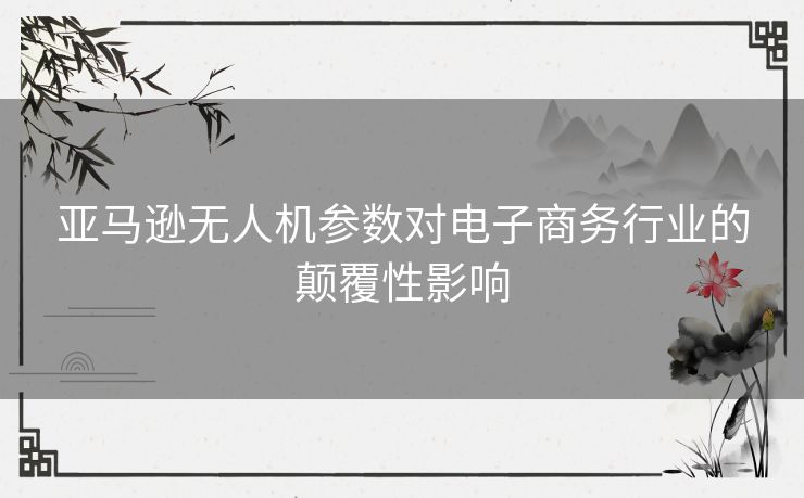 亚马逊无人机参数对电子商务行业的颠覆性影响