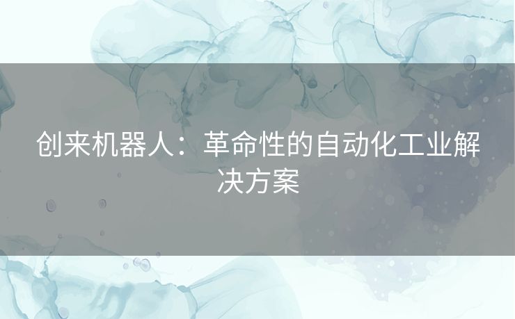 创来机器人：革命性的自动化工业解决方案