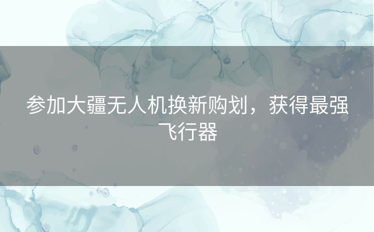 参加大疆无人机换新购划，获得最强飞行器