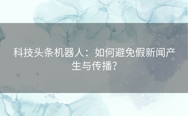 科技头条机器人：如何避免假新闻产生与传播？