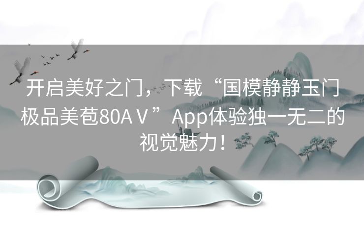 开启美好之门，下载“国模静静玉门极品美苞80AⅤ”App体验独一无二的视觉魅力！