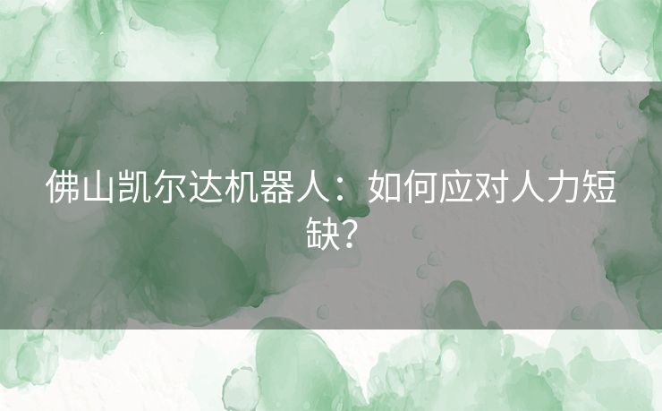 佛山凯尔达机器人：如何应对人力短缺？