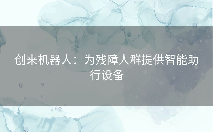 创来机器人：为残障人群提供智能助行设备