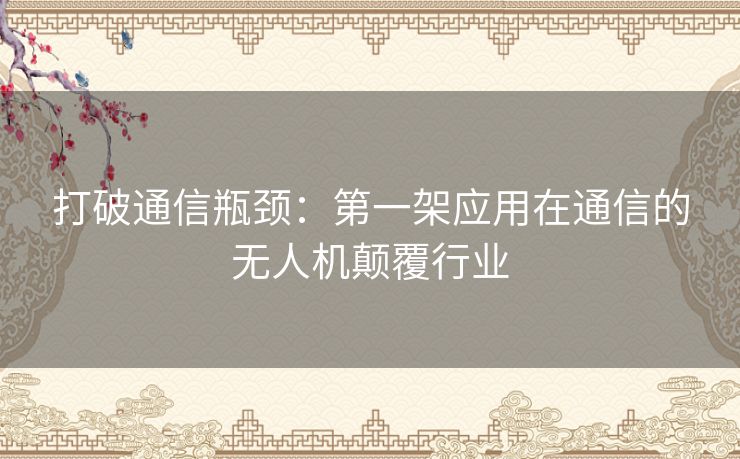 打破通信瓶颈：第一架应用在通信的无人机颠覆行业