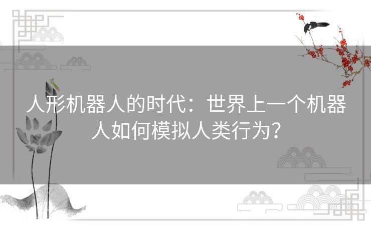 人形机器人的时代：世界上一个机器人如何模拟人类行为？