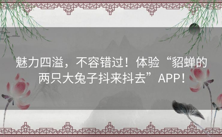 魅力四溢，不容错过！体验“貂蝉的两只大兔子抖来抖去”APP！