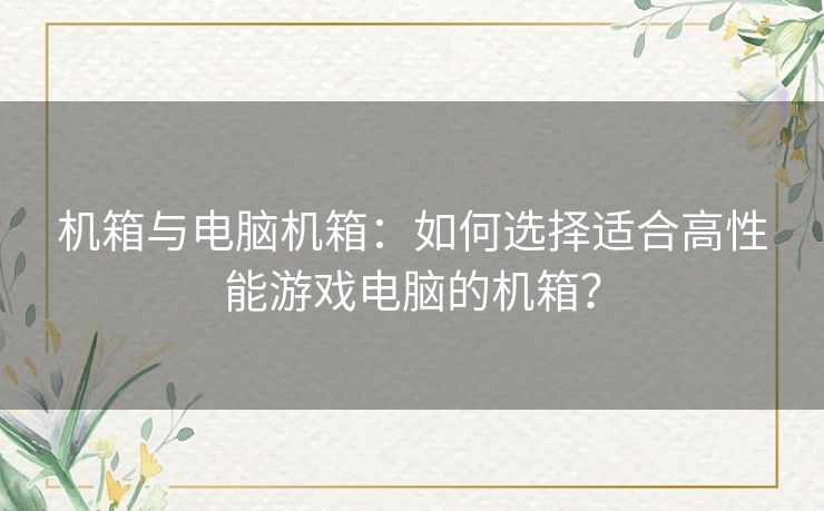 机箱与电脑机箱：如何选择适合高性能游戏电脑的机箱？