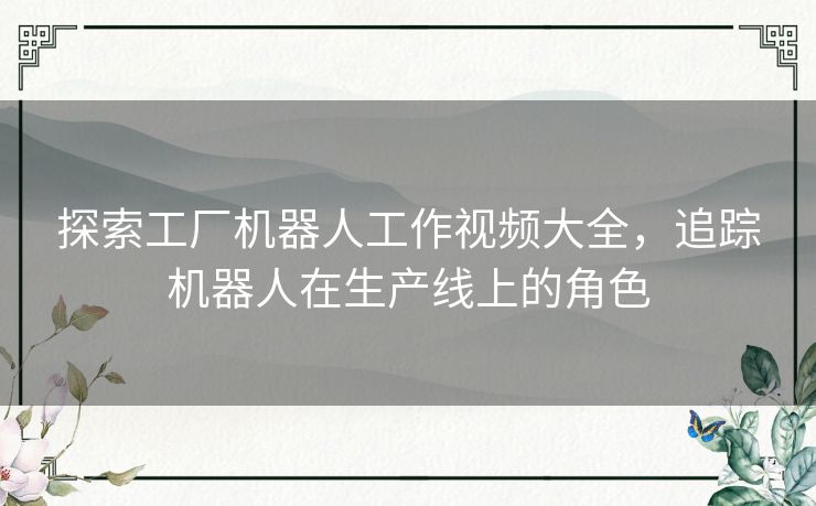 探索工厂机器人工作视频大全，追踪机器人在生产线上的角色