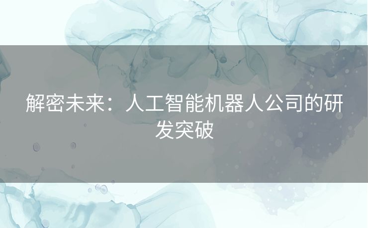 解密未来：人工智能机器人公司的研发突破