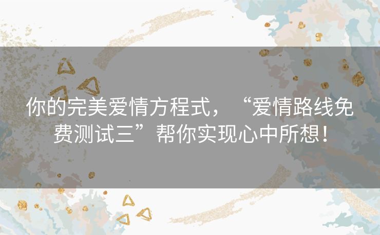 你的完美爱情方程式，“爱情路线免费测试三”帮你实现心中所想！