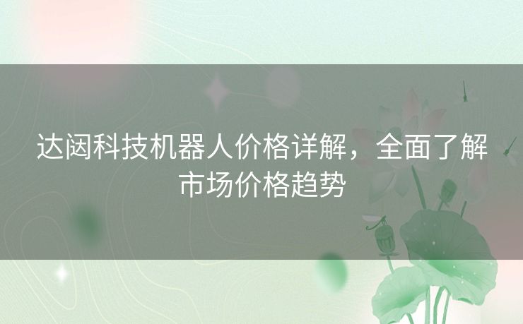 达闼科技机器人价格详解，全面了解市场价格趋势