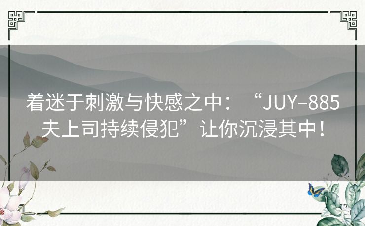 着迷于刺激与快感之中：“JUY–885夫上司持续侵犯”让你沉浸其中！