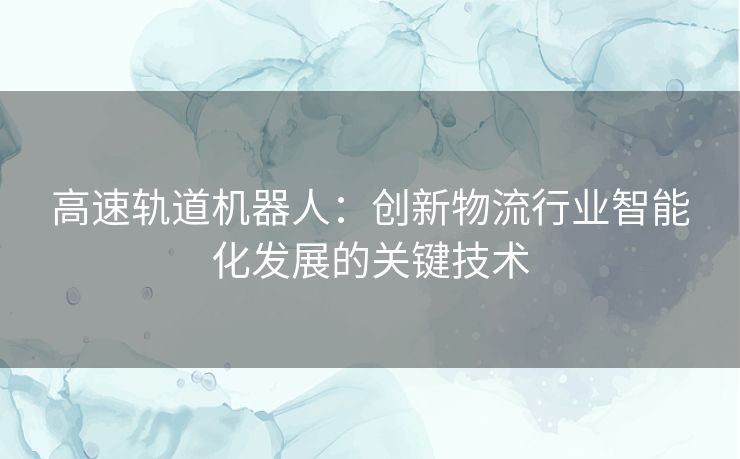 高速轨道机器人：创新物流行业智能化发展的关键技术