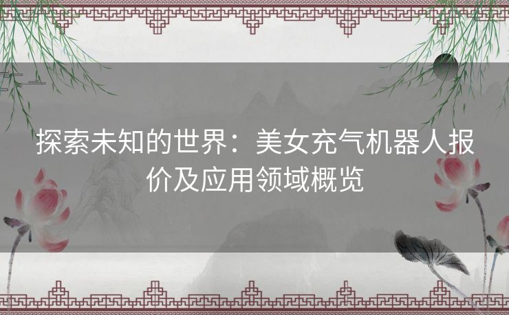 探索未知的世界：美女充气机器人报价及应用领域概览