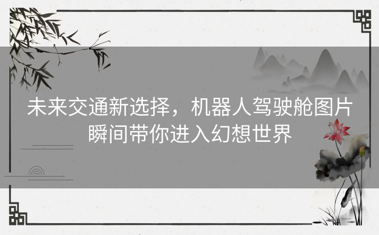 未来交通新选择，机器人驾驶舱图片瞬间带你进入幻想世界