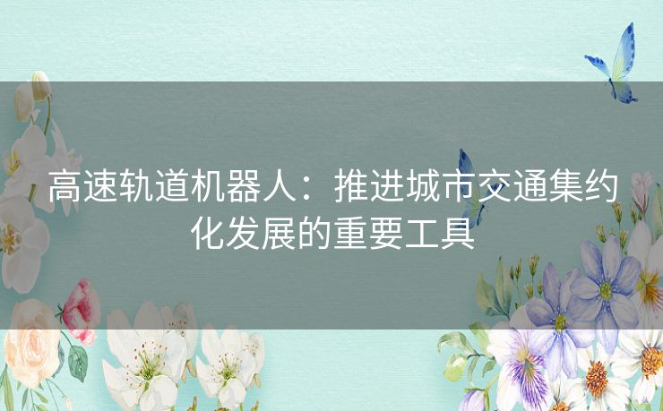 高速轨道机器人：推进城市交通集约化发展的重要工具