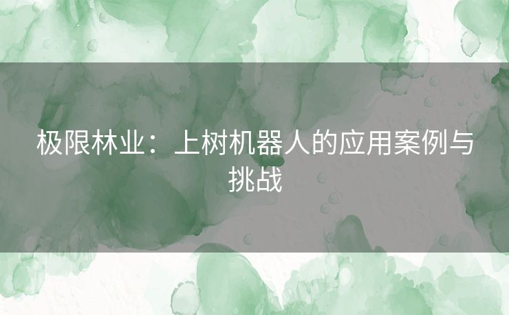 极限林业：上树机器人的应用案例与挑战