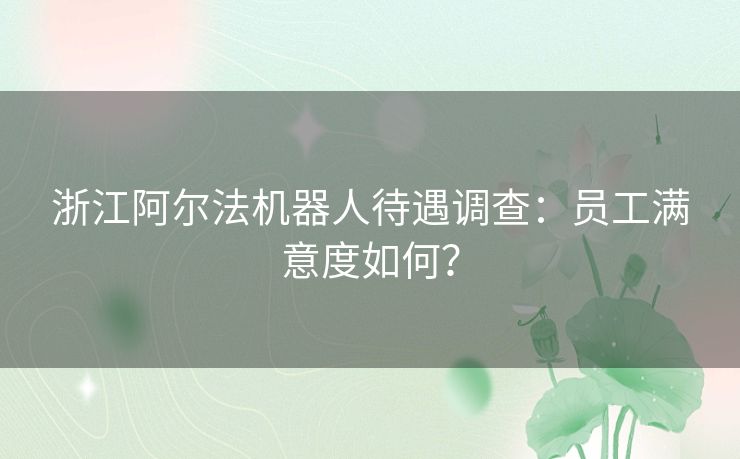 浙江阿尔法机器人待遇调查：员工满意度如何？