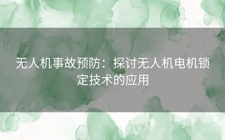 无人机事故预防：探讨无人机电机锁定技术的应用