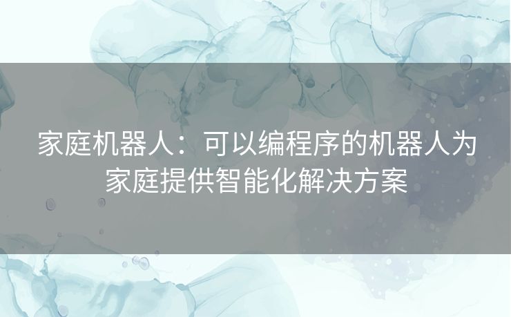 家庭机器人：可以编程序的机器人为家庭提供智能化解决方案