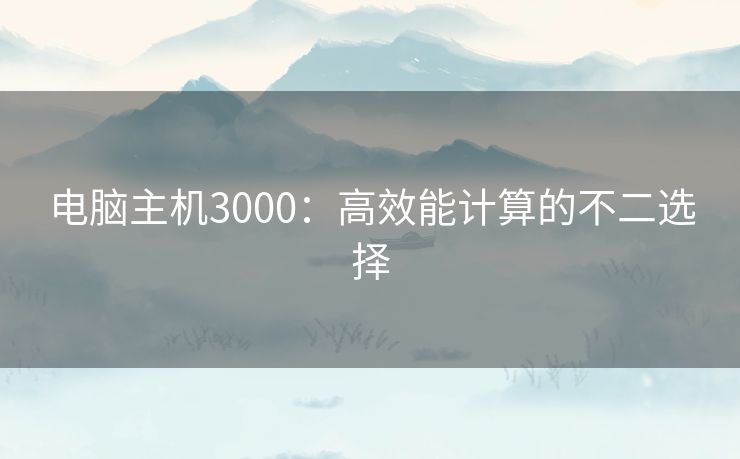 电脑主机3000：高效能计算的不二选择