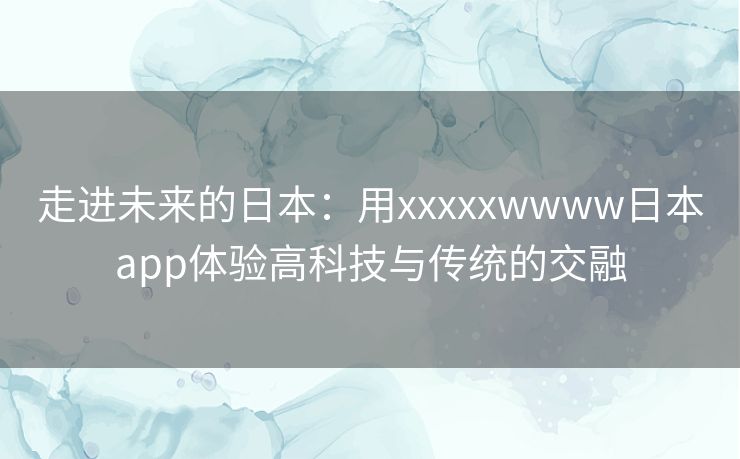 走进未来的日本：用xxxxxwwww日本app体验高科技与传统的交融