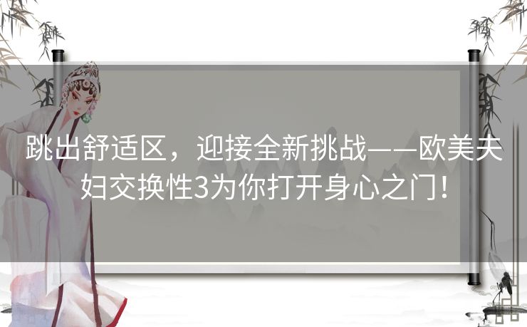 跳出舒适区，迎接全新挑战——欧美夫妇交换性3为你打开身心之门！