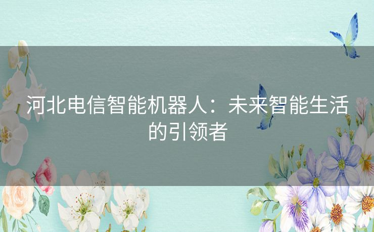 河北电信智能机器人：未来智能生活的引领者