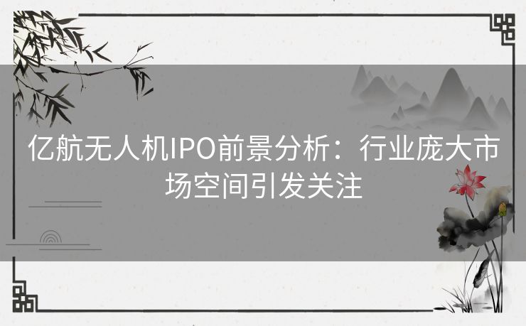 亿航无人机IPO前景分析：行业庞大市场空间引发关注