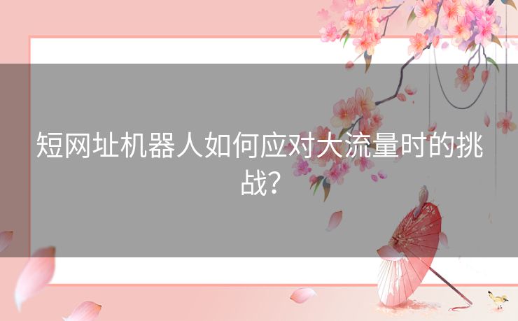 短网址机器人如何应对大流量时的挑战？