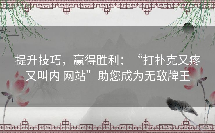 提升技巧，赢得胜利：“打扑克又疼又叫内 网站”助您成为无敌牌王