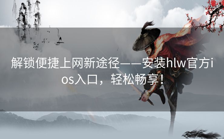 解锁便捷上网新途径——安装hlw官方ios入口，轻松畅享！