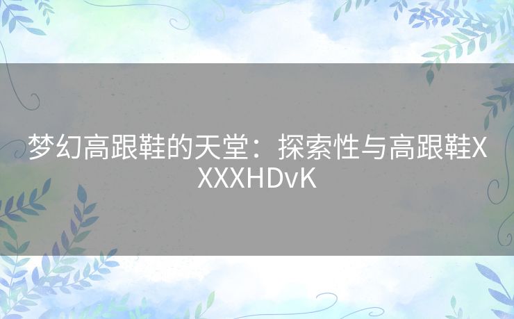 梦幻高跟鞋的天堂：探索性与高跟鞋XXXXHDvK