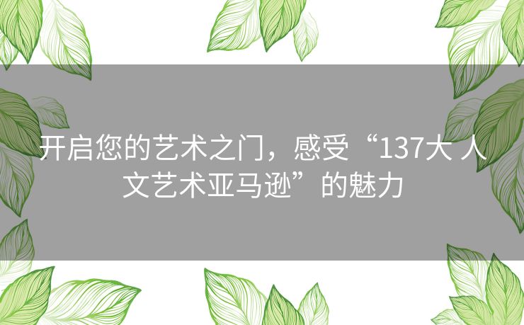 开启您的艺术之门，感受“137大 人文艺术亚马逊”的魅力