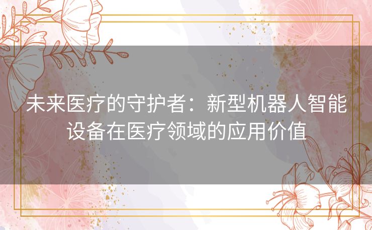 未来医疗的守护者：新型机器人智能设备在医疗领域的应用价值