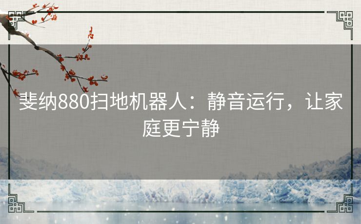 斐纳880扫地机器人：静音运行，让家庭更宁静