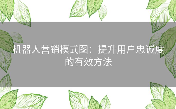 机器人营销模式图：提升用户忠诚度的有效方法